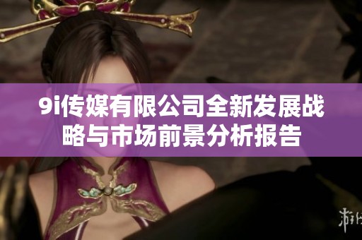 9i传媒有限公司全新发展战略与市场前景分析报告