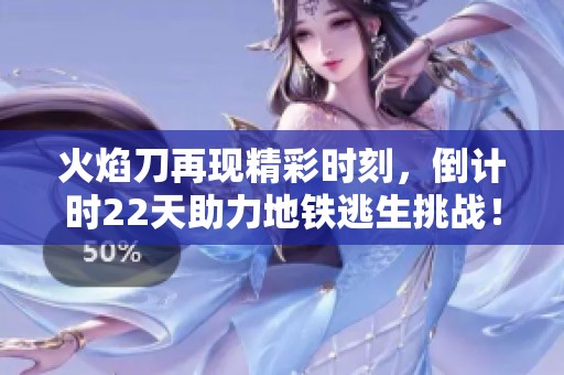 火焰刀再现精彩时刻，倒计时22天助力地铁逃生挑战！