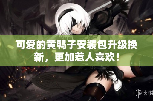 可爱的黄鸭子安装包升级换新，更加惹人喜欢！