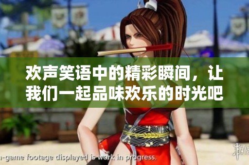 欢声笑语中的精彩瞬间，让我们一起品味欢乐的时光吧