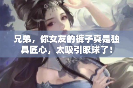 兄弟，你女友的裤子真是独具匠心，太吸引眼球了！