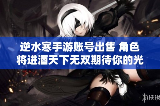 逆水寒手游账号出售 角色将进酒天下无双期待你的光临