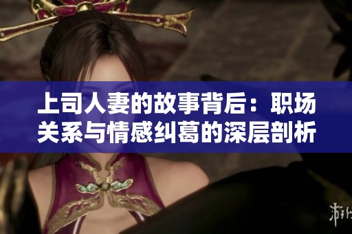 上司人妻的故事背后：职场关系与情感纠葛的深层剖析