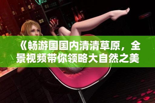 《畅游国国内清清草原，全景视频带你领略大自然之美》