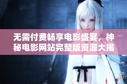 无需付费畅享电影盛宴，神秘电影网站完整版资源大揭秘