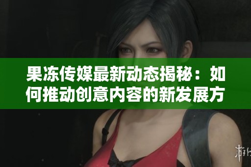 果冻传媒最新动态揭秘：如何推动创意内容的新发展方向