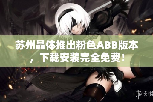 苏州晶体推出粉色ABB版本，下载安装完全免费！