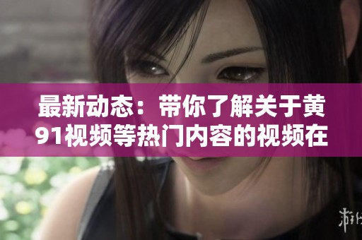 最新动态：带你了解关于黄91视频等热门内容的视频在线观看信息