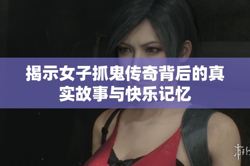 揭示女子抓鬼传奇背后的真实故事与快乐记忆