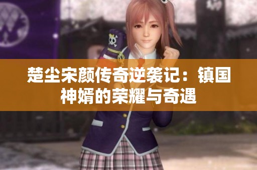 楚尘宋颜传奇逆袭记：镇国神婿的荣耀与奇遇