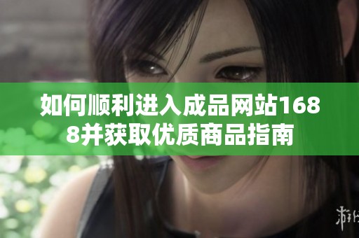 如何顺利进入成品网站1688并获取优质商品指南