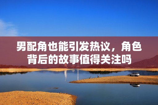 男配角也能引发热议，角色背后的故事值得关注吗