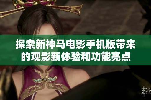 探索新神马电影手机版带来的观影新体验和功能亮点