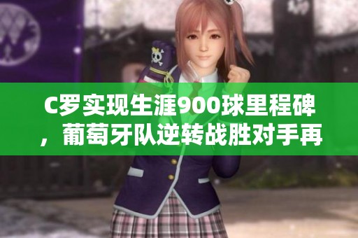 C罗实现生涯900球里程碑，葡萄牙队逆转战胜对手再创佳绩