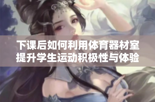 下课后如何利用体育器材室提升学生运动积极性与体验
