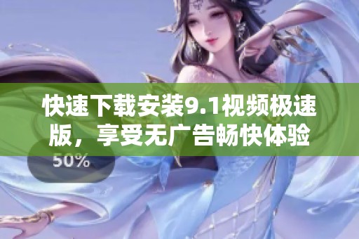 快速下载安装9.1视频极速版，享受无广告畅快体验