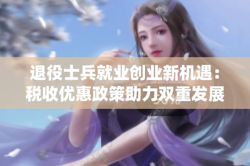 退役士兵就业创业新机遇：税收优惠政策助力双重发展