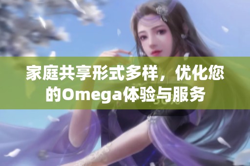 家庭共享形式多样，优化您的Omega体验与服务