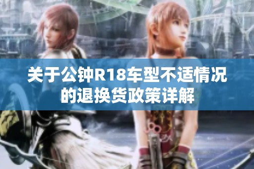 关于公钟R18车型不适情况的退换货政策详解