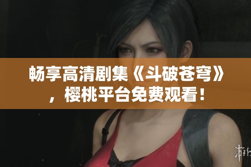 畅享高清剧集《斗破苍穹》，樱桃平台免费观看！