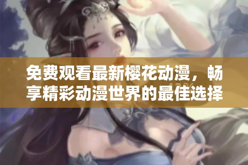 免费观看最新樱花动漫，畅享精彩动漫世界的最佳选择