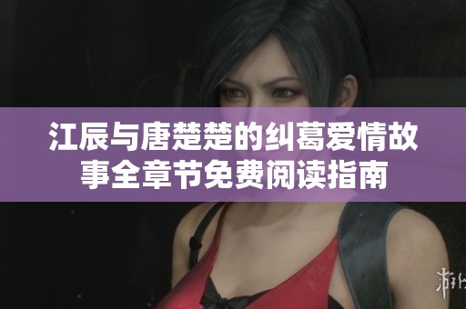 江辰与唐楚楚的纠葛爱情故事全章节免费阅读指南