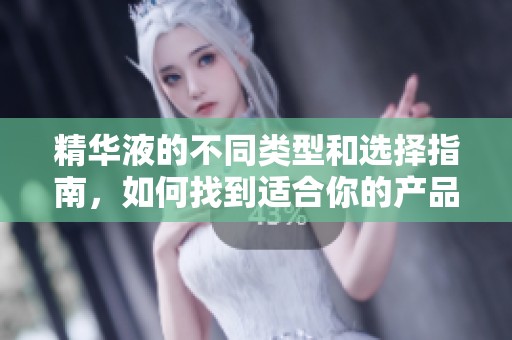 精华液的不同类型和选择指南，如何找到适合你的产品