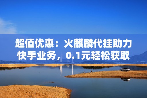 超值优惠：火麒麟代挂助力快手业务，0.1元轻松获取万张名片