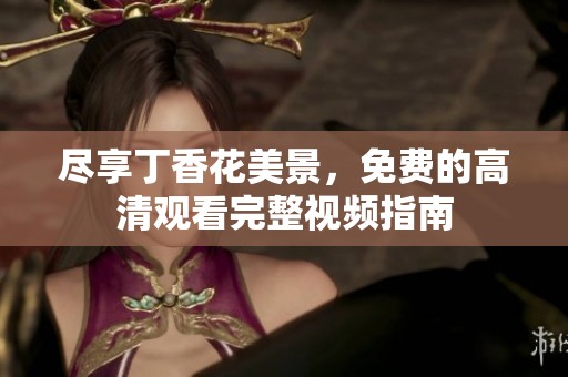 尽享丁香花美景，免费的高清观看完整视频指南