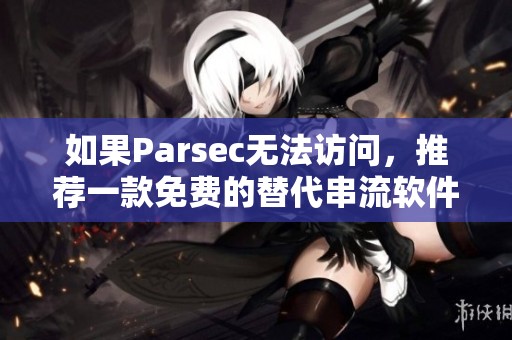 如果Parsec无法访问，推荐一款免费的替代串流软件解决方案