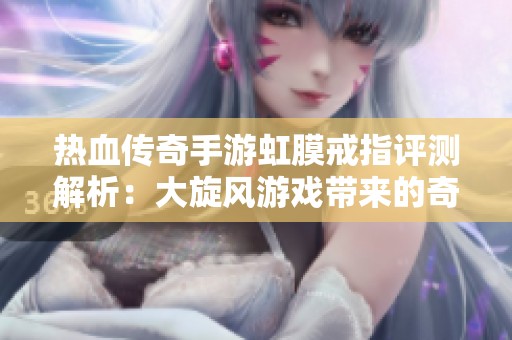 热血传奇手游虹膜戒指评测解析：大旋风游戏带来的奇幻体验