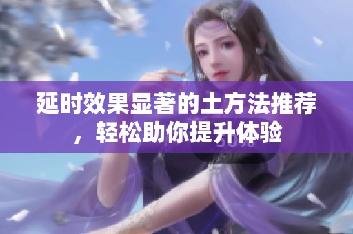 延时效果显著的土方法推荐，轻松助你提升体验