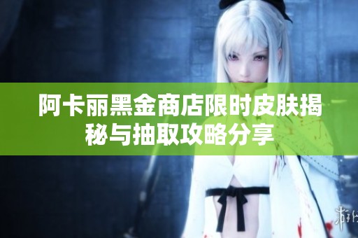 阿卡丽黑金商店限时皮肤揭秘与抽取攻略分享
