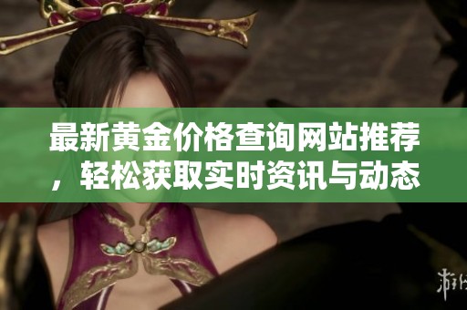 最新黄金价格查询网站推荐，轻松获取实时资讯与动态分析