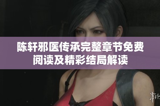 陈轩邪医传承完整章节免费阅读及精彩结局解读