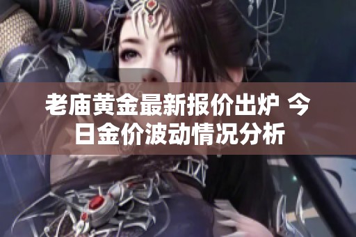 老庙黄金最新报价出炉 今日金价波动情况分析