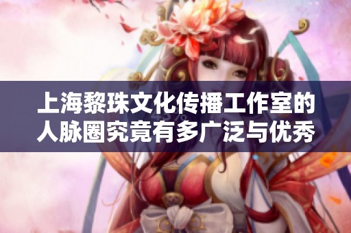 上海黎珠文化传播工作室的人脉圈究竟有多广泛与优秀