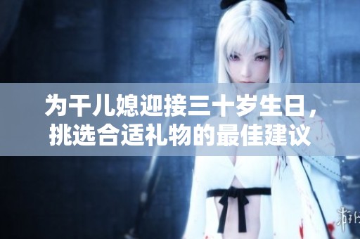 为干儿媳迎接三十岁生日，挑选合适礼物的最佳建议