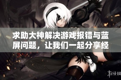 求助大神解决游戏报错与蓝屏问题，让我们一起分享经验