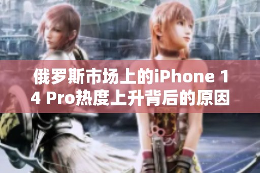 俄罗斯市场上的iPhone 14 Pro热度上升背后的原因探讨