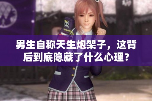 男生自称天生炮架子，这背后到底隐藏了什么心理？