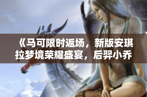 《马可限时返场，新版安琪拉梦境荣耀盛宴，后羿小乔新传说登场》