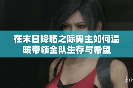 在末日降临之际男主如何温暖带领全队生存与希望