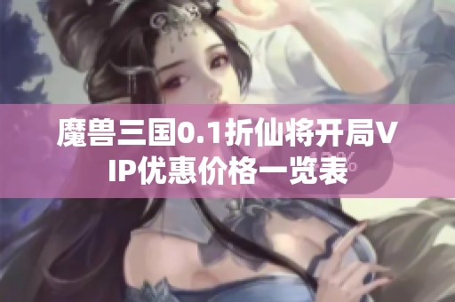 魔兽三国0.1折仙将开局VIP优惠价格一览表