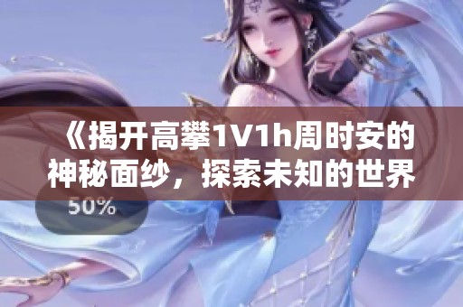 《揭开高攀1∨1h周时安的神秘面纱，探索未知的世界》