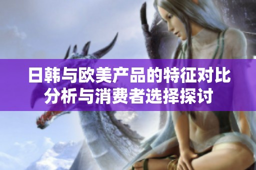 日韩与欧美产品的特征对比分析与消费者选择探讨
