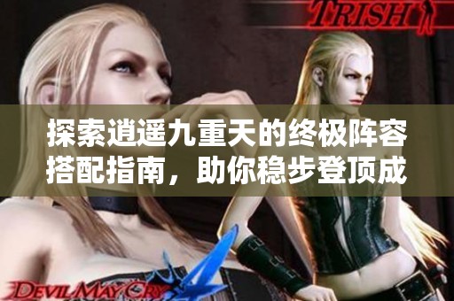 探索逍遥九重天的终极阵容搭配指南，助你稳步登顶成功