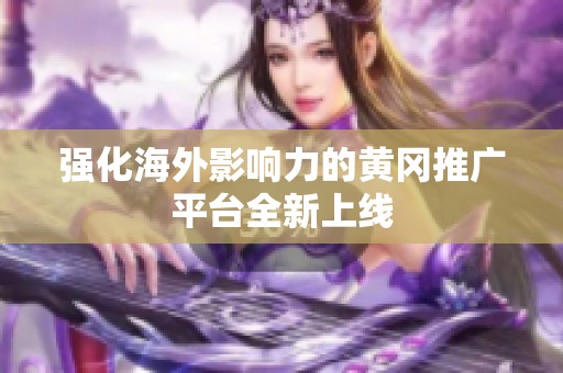 强化海外影响力的黄冈推广平台全新上线
