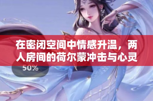 在密闭空间中情感升温，两人房间的荷尔蒙冲击与心灵交汇