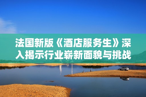 法国新版《酒店服务生》深入揭示行业崭新面貌与挑战